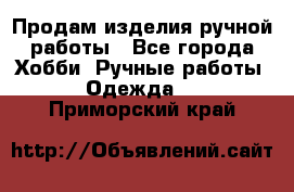 Продам изделия ручной работы - Все города Хобби. Ручные работы » Одежда   . Приморский край